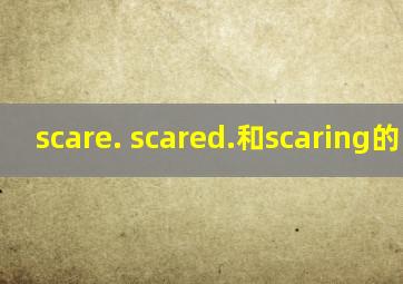 scare. scared.和scaring的区别